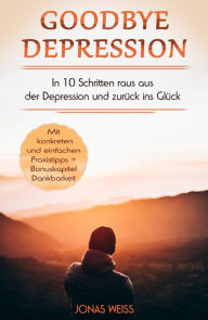 Title: Goodbye Depression: In 10 Schritten raus aus der Depression und zurück ins Glück, Author: Jonas Weiß
