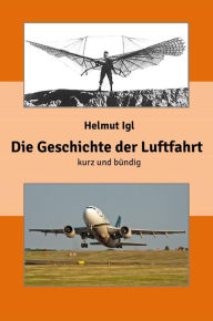 Title: Die Geschichte der Luftfahrt - kurz und bündig: Eine zusammenfassende Präsentation der Entwicklungsgeschichte der Luftfahrt mit über 100 Abbildungen., Author: Helmut Igl