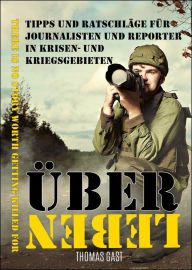 Title: ÜBERLEBEN: Tipps und Ratschläge für Journalisten und Reporter in Krisen- und Kriegsgebieten., Author: Thomas GAST