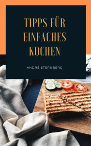 Title: Tipps für einfaches Kochen: Lesen Sie 35 topaktuelle Artikel zu einfachem Kochen!, Author: Andre Sternberg