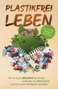 Title: Plastikfrei leben: Wie du durch Zero Waste die Umwelt nachhaltig von Abfall befreist und dein Leben ökologischer gestaltest, Author: Plastik Held