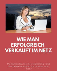 Title: Wie man erfolgreich verkauft im Netz: Multiplizieren Sie Ihre Marketing- und Werbebemühungen im Internet und mehr!, Author: Marc Lindner