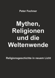 Title: Mythen, Religionen und die Weltenwende: Religionsgeschichte in neuem Licht, Author: Peter Fechner