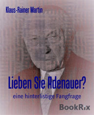 Title: Lieben Sie Adenauer?: eine hinterlistige Fangfrage, Author: Klaus-Rainer Martin