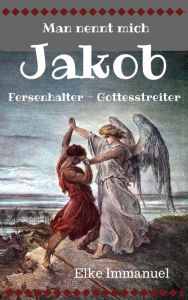 Title: Man nennt mich Jakob: Fersenhalter - Gottesstreiter, Author: Elke Immanuel