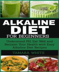 Title: Alkaline Diet for Beginners: Understand PH, Eat Well and Reclaim Your Health with Easy Alkaline Diet Recipes., Author: Tamara White