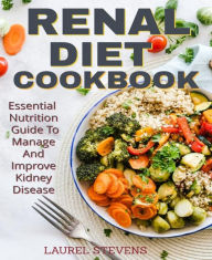 Title: RENAL DIET COOKBOOK: Essential Nutrition Guide To Manage And Improve Kidney Disease, Author: Laurel Stevens