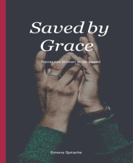 Title: Saved by Grace: Never too broken to be saved, Author: Simona Spirache