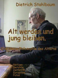 Title: Alt werden und jung bleiben: Eine kleine Philosophie des Alterns, Author: Dietrich Stahlbaum