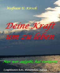 Title: Deine Kraft, um zu leben: Nur wer aufgibt hat verloren, Author: Wolfram U. Kirsch