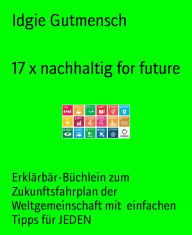 Title: 17 x nachhaltig for future: Erklärbär-Büchlein zum Zukunftsfahrplan der Weltgemeinschaft mit einfachen Tipps für JEDEN, Author: Idgie Gutmensch