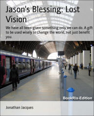 Title: Jason's Blessing: Lost Vision: We have all been given something only we can do. A gift to be used wisely to change the world, not just benefit you., Author: Jonathan Jacques