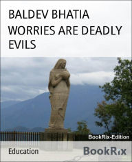 Title: WORRIES ARE DEADLY EVILS: DISCARD WORRIES BE STRONG, Author: BALDEV BHATIA