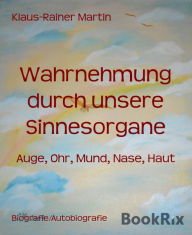 Title: Wahrnehmung durch unsere Sinnesorgane: Auge, Ohr, Mund, Nase, Haut, Author: Klaus-Rainer Martin