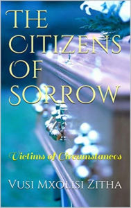 Title: The Citizens of Sorrow: Victims of Circumstances, Author: Vusi Mxolisi Zitha