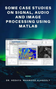 Title: Some Case Studies on Signal, Audio and Image Processing Using Matlab, Author: Dr. Hedaya Mahmood Alasooly