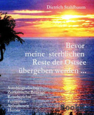 Title: Bevor meine sterblichen Reste der Ostsee übergeben werden ...: Autobiografisches, Zeitkritische Beiträge, Reiseberichte, Fotoserien, Aphorismen, Humor, Author: Dietrich Stahlbaum