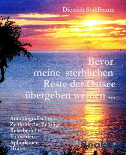 Bevor meine sterblichen Reste der Ostsee übergeben werden ...: Autobiografisches, Zeitkritische Beiträge, Reiseberichte, Fotoserien, Aphorismen, Humor