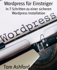 Title: Wordpress für Einsteiger: In 7 Schritten zu einer sicheren Wordpress Installation, Author: Tom Ashford