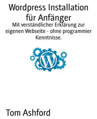 Title: Wordpress Installation für Anfänger: Mit verständlicher Erklärung zur eigenen Webseite - ohne programmier Kenntnisse., Author: Tom Ashford