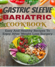 Title: Gastric Sleeve Bariatric Cookbook: Easy And Healthy Recipes To Enjoy After Weight Loss Surgery, Author: Martha Smith
