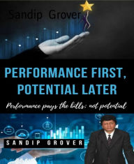 Title: Performance First, Potential Later: Performance pays the bills: not potential, Author: Sandip Grover