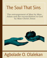 Title: The Soul That Sins: The estrangement of Man by Man-Adam and the reconciliation to God by Man-Christ, Author: Agbolade O. Olalekan
