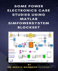 Title: Some Power Electronics Case Studies Using Matlab Simpowersystem Blockset, Author: Dr. Hedaya Mamood Alasooly