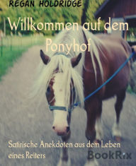 Title: Willkommen auf dem Ponyhof: Satirische Anekdoten aus dem Leben eines Reiters, Author: Regan Holdridge