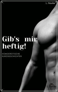 Title: Gib's mir heftig!: homoerotische Kurzgeschichten, Author: L. Hawke