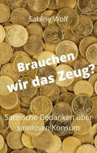Title: Brauchen wir das Zeug?: satirische Gedanken über sinnlosen Konsum, Author: Sabine Wolf