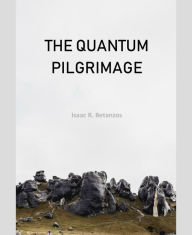 Title: The Quantum Pilgrimage: An Existential Quest to the Quantum Self, Author: Isaac R. Betanzos