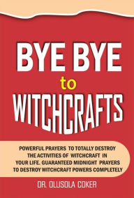 Title: Bye Bye To Witchcrafts: Powerful Prayers to Totally Destroy The Activities of Witchcraft in Your Life. Guaranteed Midnight prayers To Destroy W, Author: Dr. Olusola Coker