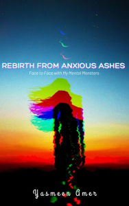 Title: Rebirth from Anxious Ashes: Face to Face with My Mental Monsters, Author: Yasmeen Amer