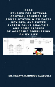 Title: Case Studies for Optimal Control Schemes of Power System with FACTS Devices and Power Fault Analysis: & Some Stories of Academic Corruption on My Life, Author: Dr. Hedaya Mahmood Alasooly
