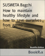 Title: How to maintain healthy lifestyle and how to save ourselves from germs: Healthy eating, how to utilize the time during lockdown with family members, Author: SUSWETA Bagchi
