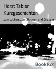 Title: Kurzgeschichten: zum Lachen, zum Staunen und Gruseln, Author: Horst Tabler