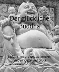 Title: Der glückliche Buddha: Buddhismus als Weg zu innerem Frieden, Liebe und Glück, Author: Nils Horn