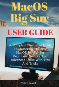 Title: MacOS Big Sur User Guide: A Complete Illustrated Guide To Mastering The New MacOS Big Sur For Beginners, Seniors, And Advanced Users With Tips And, Author: Phillips Russell