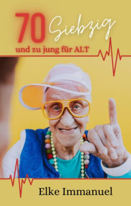 Title: 70 SIEBZIG - und zu jung für ALT, Author: Elke Immanuel