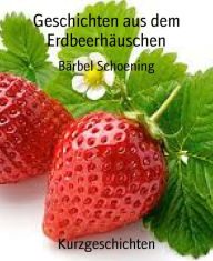 Title: Geschichten aus dem Erdbeerhäuschen: Kurzgeschichten, Author: Bärbel Schoening