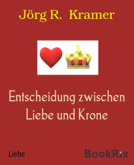 Title: Entscheidung zwischen Liebe und Krone, Author: Jörg R. Kramer