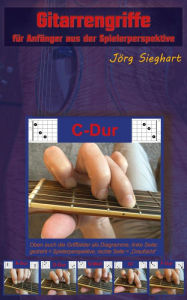 Title: Gitarrengriffe für Anfänger aus der Spielerperspektive: Gitarre lernen für Einsteiger, Author: Jörg Sieghart