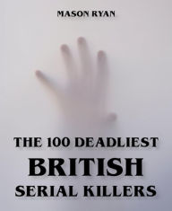 Title: The 100 Deadliest British Serial Killers, Author: Mason Ryan