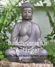 Title: Buddhismus für Anfänger: Lebe aus der Ruhe heraus und sei glücklich., Author: Nils Horn