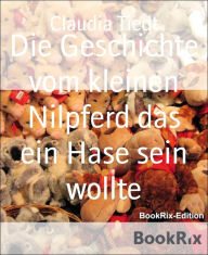 Title: Die Geschichte vom kleinen Nilpferd das ein Hase sein wollte, Author: Claudia Tiedt