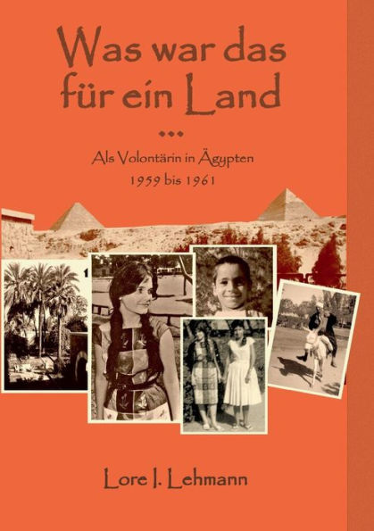 Was war das für ein Land...: Als Volontärin in Ägypten 1959 bis 1961