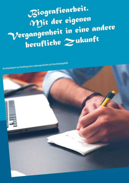 Biografiearbeit. Mit der eigenen Vergangenheit in eine andere berufliche Zukunft: Ein Arbeitsbuch zur Erstellung einer Lebensgeschichte als Entscheidungshilfe