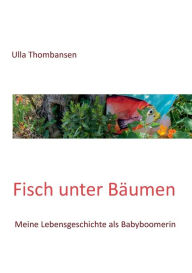 Title: Fisch unter Bäumen: Meine Lebensgeschichte als Babyboomerin, Author: Ulla Thombansen