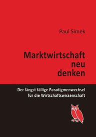 Title: Marktwirtschaft neu denken: Der längst fällige Paradigmenwechsel für die Wirtschaftswissenschaft, Author: Paul Simek